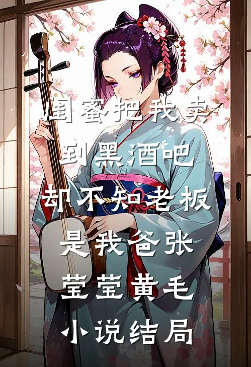 闺蜜把我卖到黑酒吧，却不知老板是我爸张莹莹黄毛小说结局