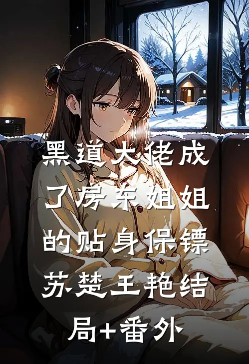 黑道大佬成了房东姐姐的贴身保镖苏楚王艳结局+番外