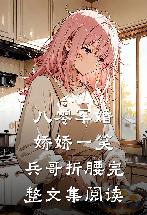 八零军婚：娇娇一笑，兵哥折腰完整文集阅读