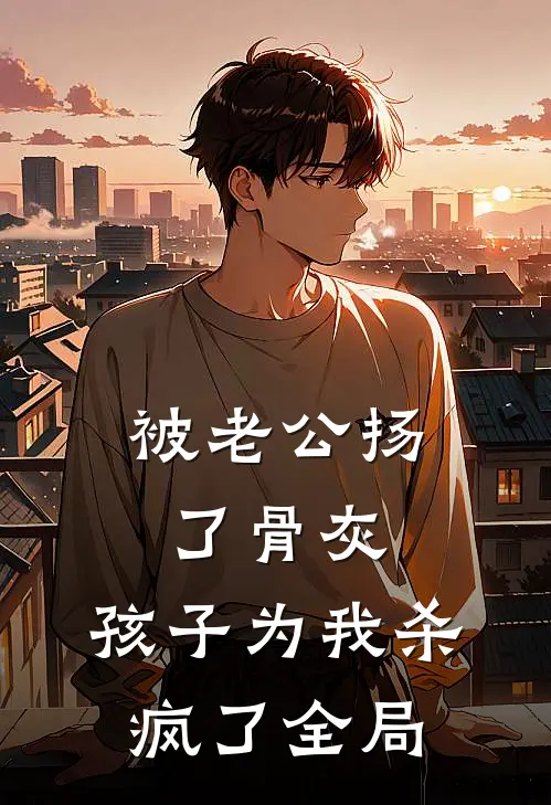 被老公扬了骨灰，孩子为我杀疯了全局
