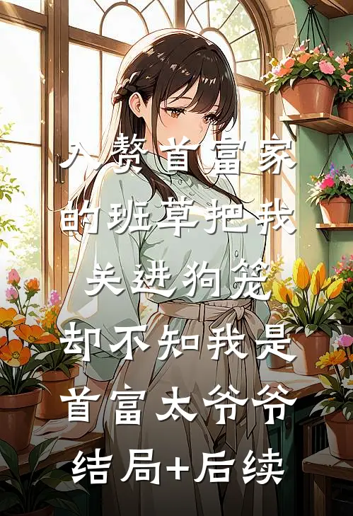 入赘首富家的班草把我关进狗笼，却不知我是首富太爷爷结局+后续