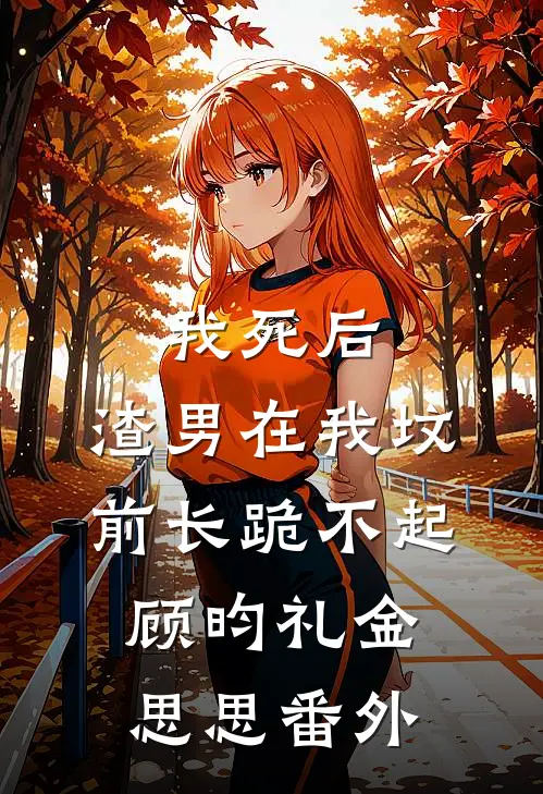 我死后，渣男在我坟前长跪不起顾昀礼金思思 番外