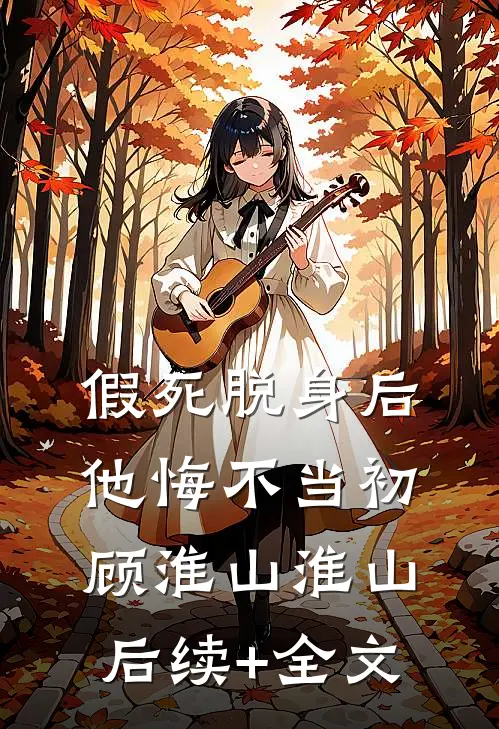 假死脱身后，他悔不当初顾淮山淮山后续+全文