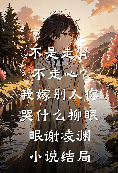 不是走肾不走心？我嫁别人你哭什么柳眠眠谢凌渊小说结局