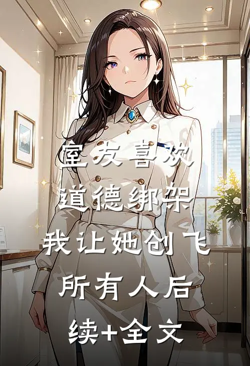 室友喜欢道德绑架，我让她创飞所有人后续+全文