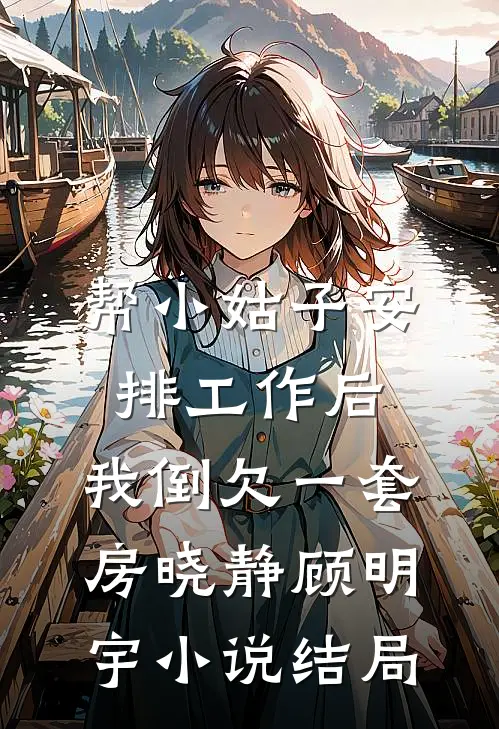 帮小姑子安排工作后，我倒欠一套房晓静顾明宇小说结局