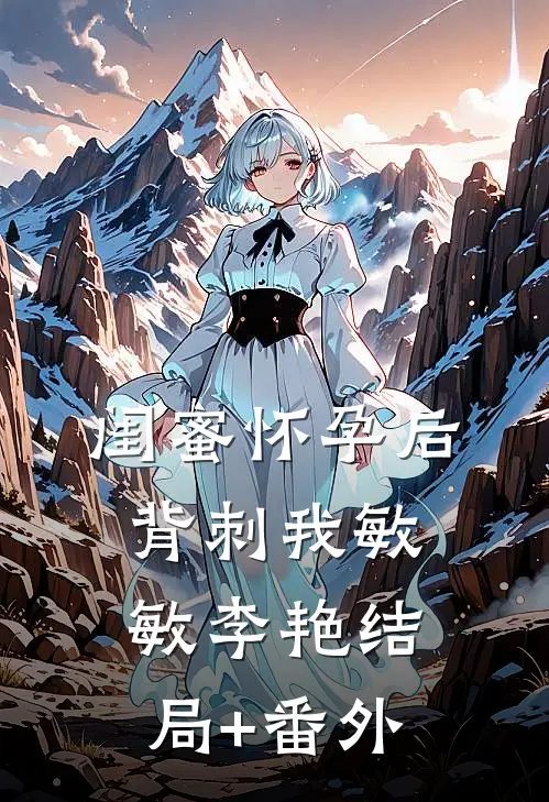 闺蜜怀孕后背刺我敏敏李艳结局+番外