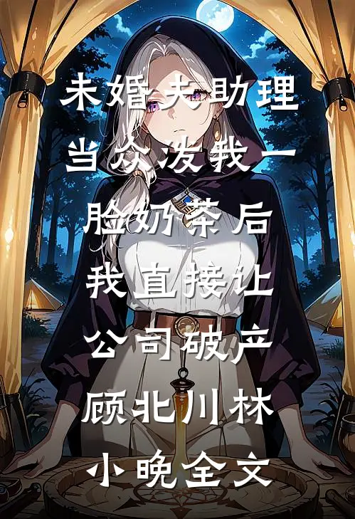 未婚夫助理当众泼我一脸奶茶后，我直接让公司破产顾北川林小晚全文