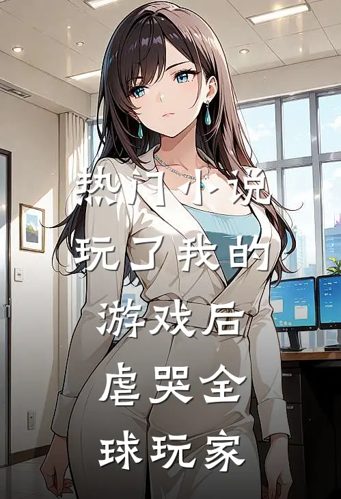 热门小说玩了我的游戏后，虐哭全球玩家