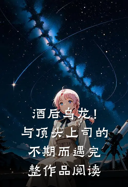 酒后乌龙！与顶头上司的不期而遇完整作品阅读