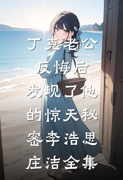 丁克老公反悔后，发现了他的惊天秘密李浩思庄洁 全集