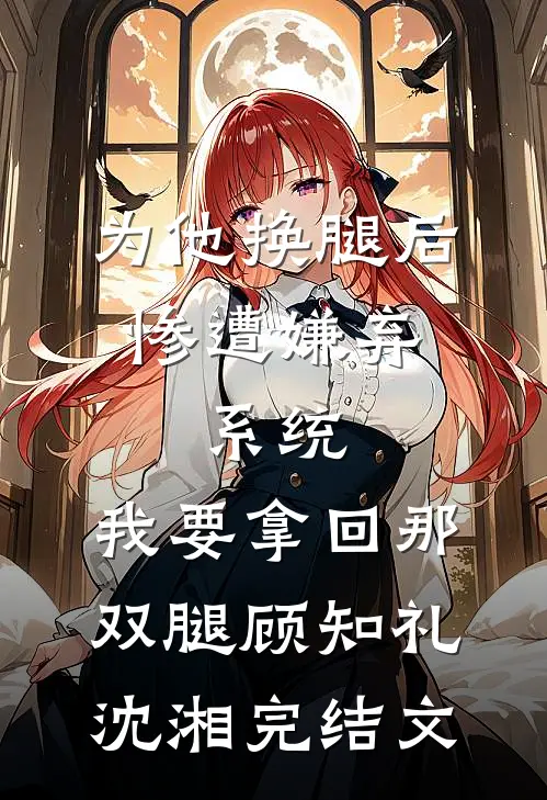 为他换腿后惨遭嫌弃，系统，我要拿回那双腿顾知礼沈湘完结文