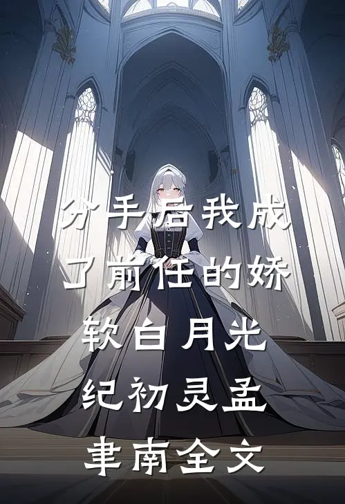 分手后我成了前任的娇软白月光纪初灵孟聿南全文