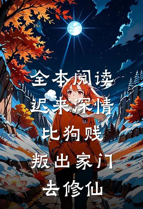 全本阅读迟来深情比狗贱，叛出家门去修仙