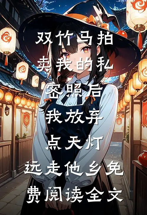 双竹马拍卖我的私密照后，我放弃点天灯，远走他乡免费阅读全文