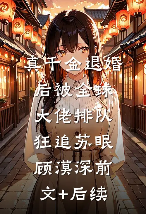 真千金退婚后被全球大佬排队狂追苏眠顾漠深前文+后续
