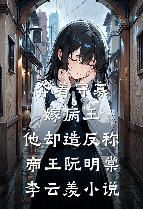 奔着守寡嫁病王，他却造反称帝王阮明棠李云羡小说