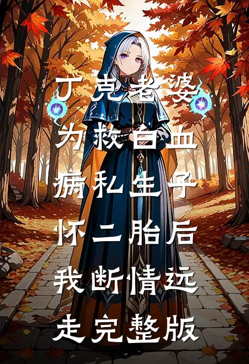 丁克老婆为救白血病私生子怀二胎后，我断情远走完整版