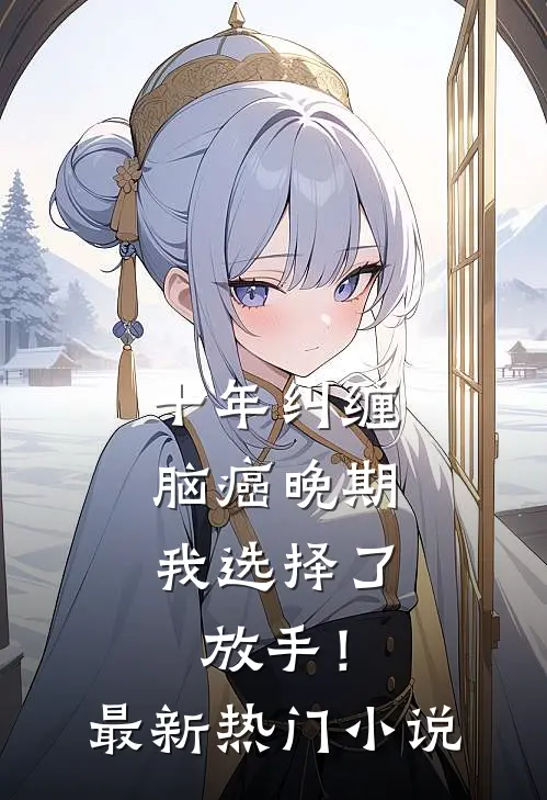 十年纠缠：脑癌晚期，我选择了放手！最新热门小说