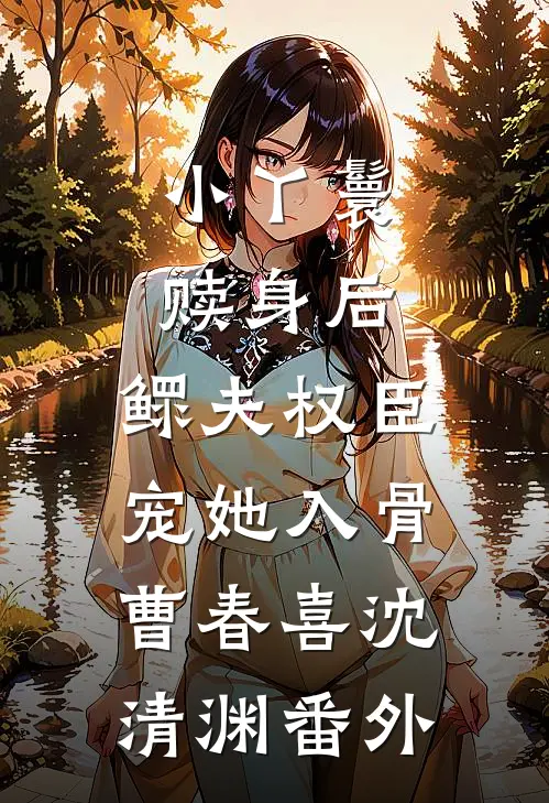 小丫鬟赎身后，鳏夫权臣宠她入骨曹春喜沈清渊 番外