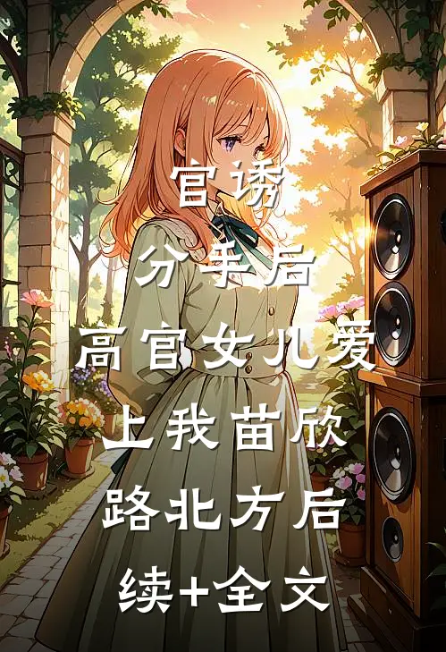 官诱：分手后，高官女儿爱上我苗欣路北方后续+全文