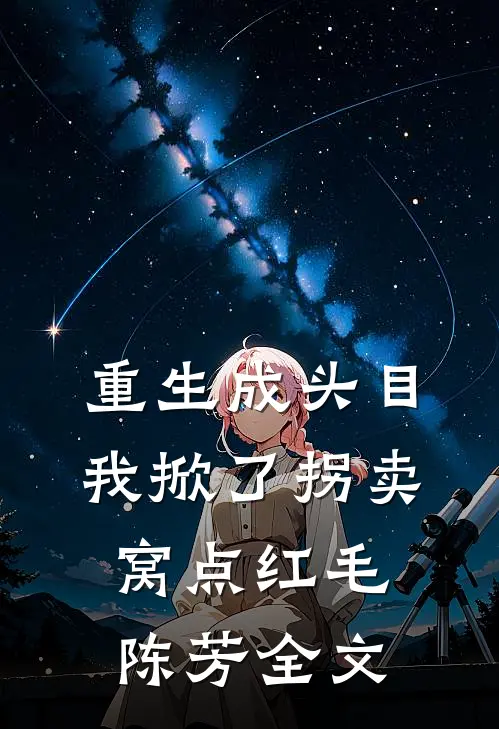 重生成头目，我掀了拐卖窝点红毛陈芳全文