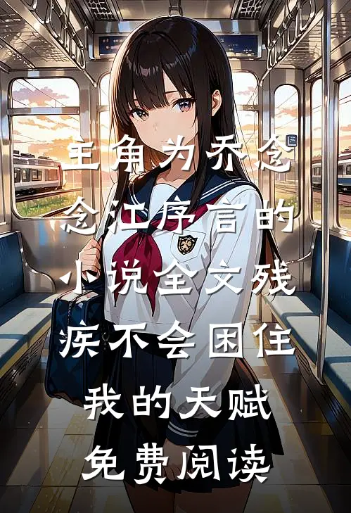 主角为乔念念江序言的小说全文残疾不会困住我的天赋免费阅读