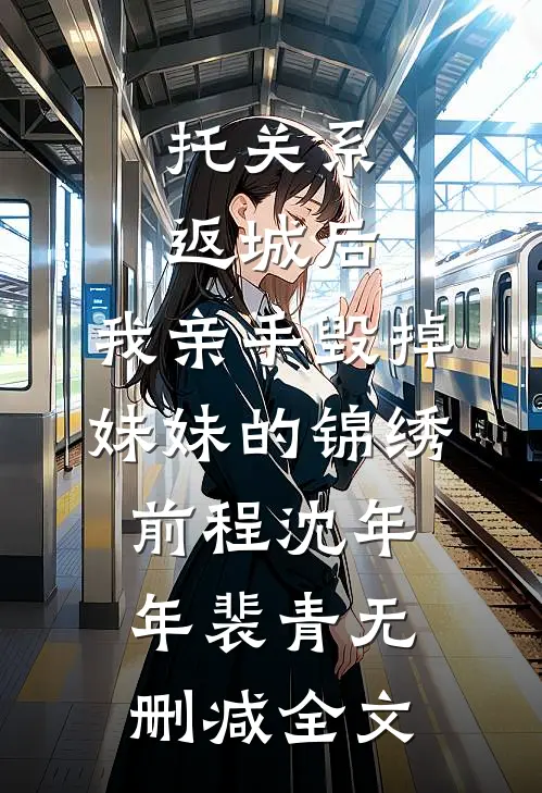 托关系返城后，我亲手毁掉妹妹的锦绣前程沈年年裴青无删减全文
