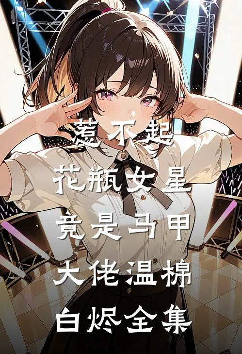 惹不起，花瓶女星竟是马甲大佬温棉白烬 全集