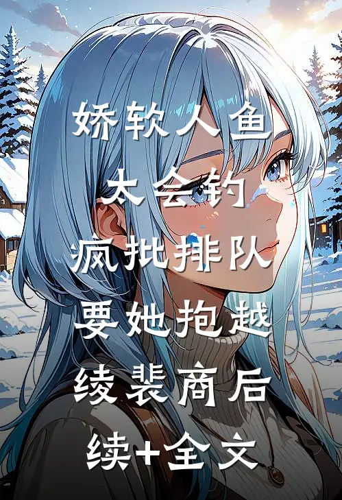 娇软人鱼太会钓，疯批排队要她抱越绫裴商后续+全文