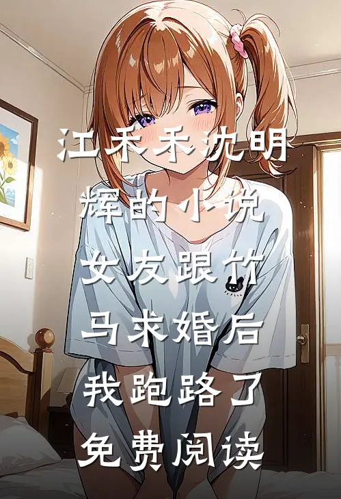 江禾禾沈明辉的小说女友跟竹马求婚后，我跑路了免费阅读