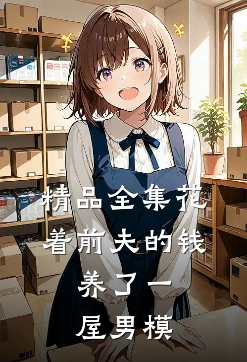 精品全集花着前夫的钱，养了一屋男模