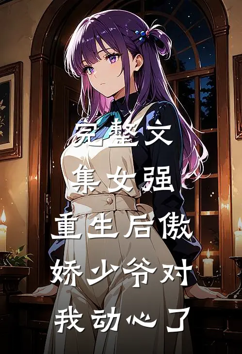 完整文集女强：重生后傲娇少爷对我动心了