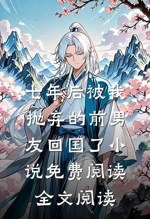 七年后被我抛弃的前男友回国了小说免费阅读全文阅读