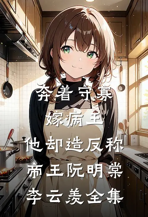 奔着守寡嫁病王，他却造反称帝王阮明棠李云羡全集