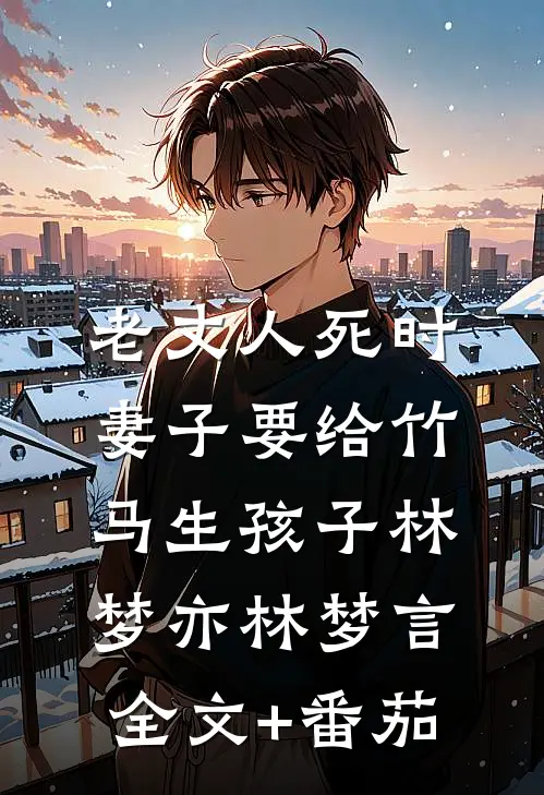 老丈人死时，妻子要给竹马生孩子林梦亦林梦言全文+番茄