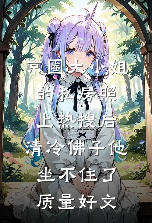 京圈大小姐的私房照上热搜后，清冷佛子他坐不住了质量好文