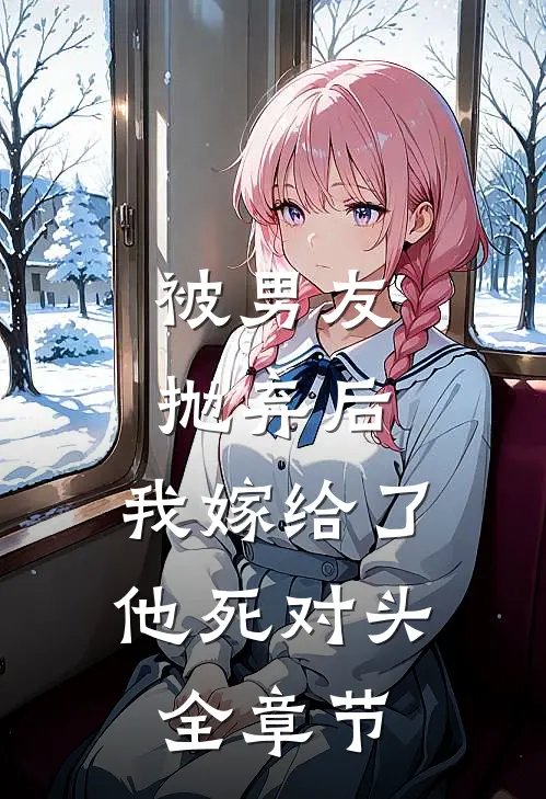 被男友抛弃后，我嫁给了他死对头全章节