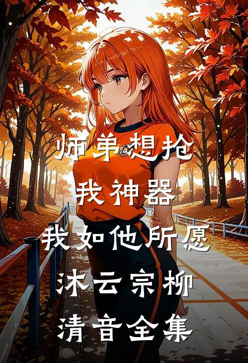 师弟想抢我神器，我如他所愿沐云宗柳清音全集
