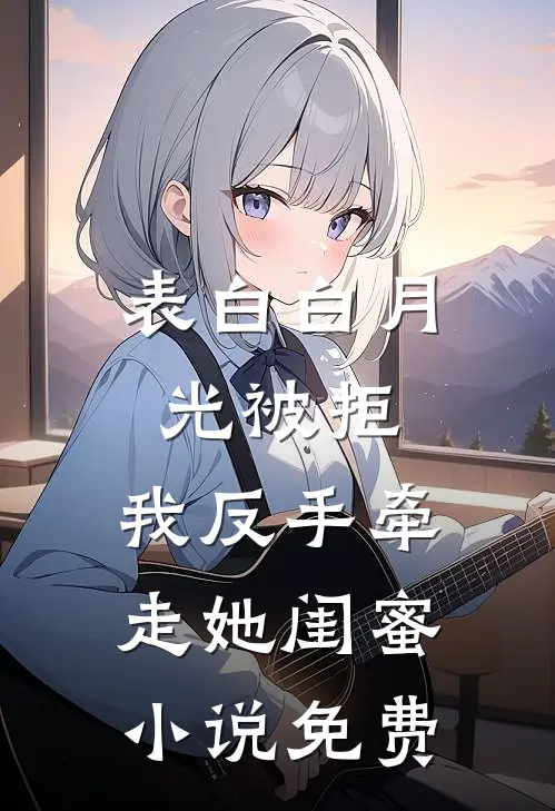 表白白月光被拒，我反手牵走她闺蜜小说免费