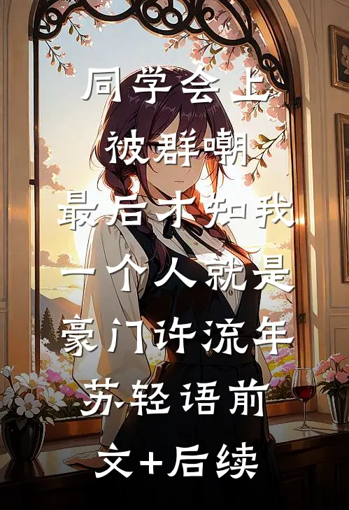 同学会上被群嘲，最后才知我一个人就是豪门许流年苏轻语前文+后续