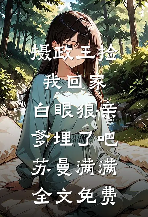 摄政王捡我回家，白眼狼亲爹埋了吧苏曼满满全文免费