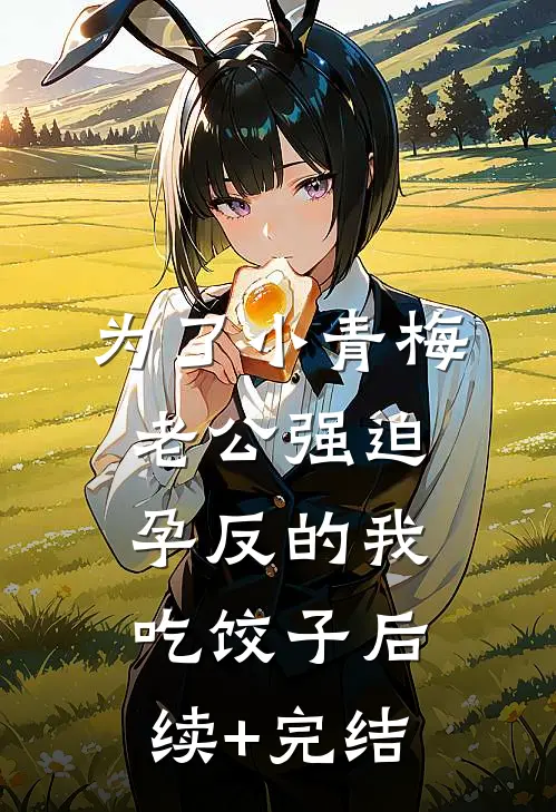 为了小青梅，老公强迫孕反的我吃饺子后续+完结