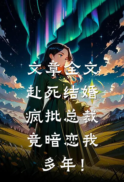 文章全文赴死结婚，疯批总裁竟暗恋我多年！