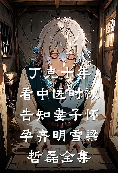 丁克十年，看中医时被告知妻子怀孕齐明雪梁哲磊全集