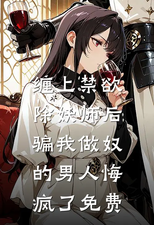缠上禁欲除妖师后，骗我做奴的男人悔疯了免费