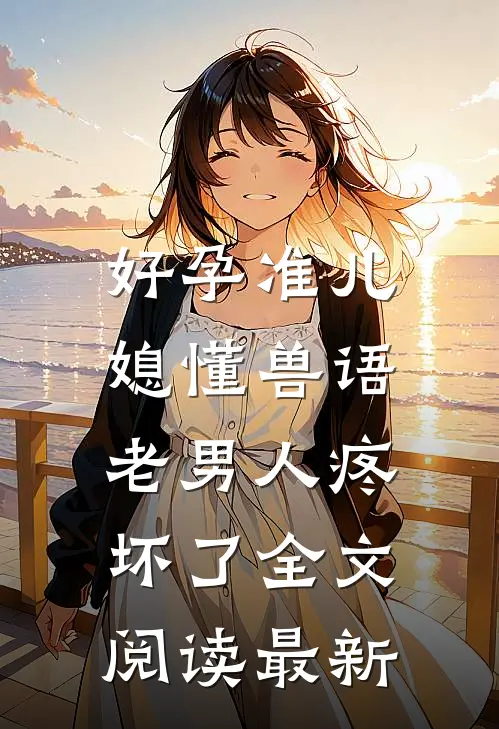 好孕准儿媳懂兽语，老男人疼坏了全文阅读最新