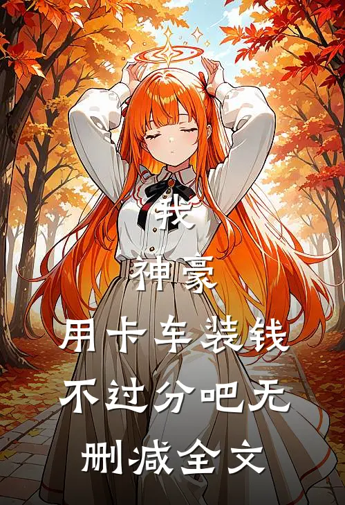 我，神豪，用卡车装钱不过分吧无删减全文