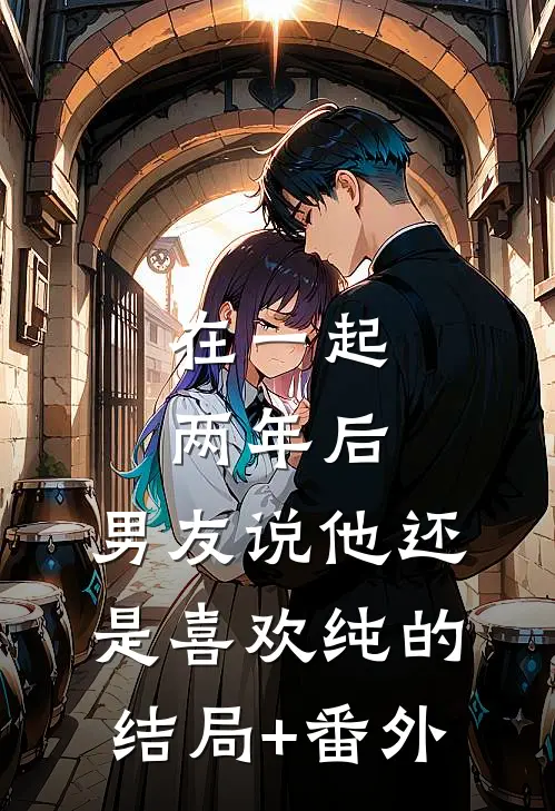在一起两年后，男友说他还是喜欢纯的结局+番外