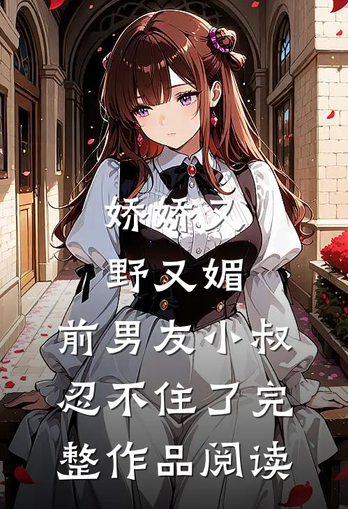 娇娇又野又媚，前男友小叔忍不住了完整作品阅读